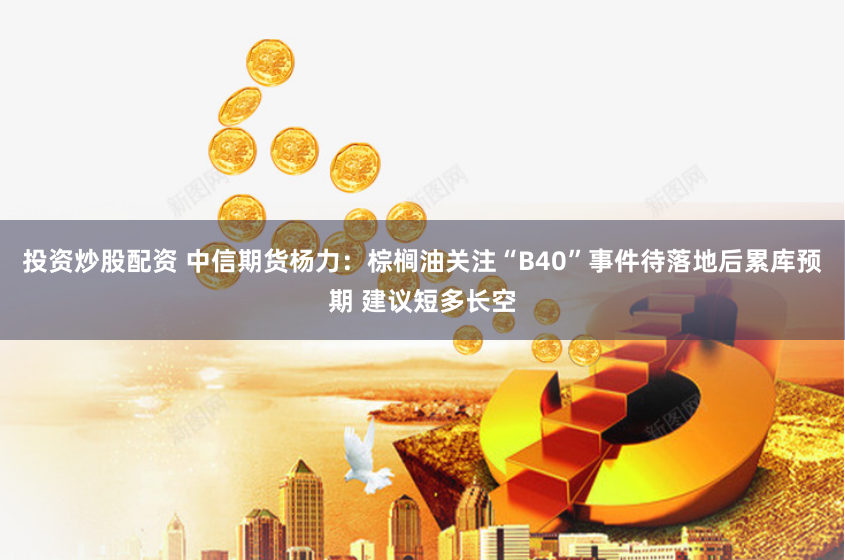 投资炒股配资 中信期货杨力：棕榈油关注“B40”事件待落地后累库预期 建议短多长空