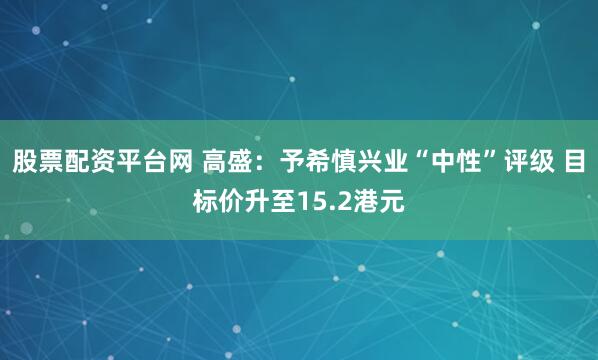 股票配资平台网 高盛：予希慎兴业“中性”评级 目标价升至15.2港元