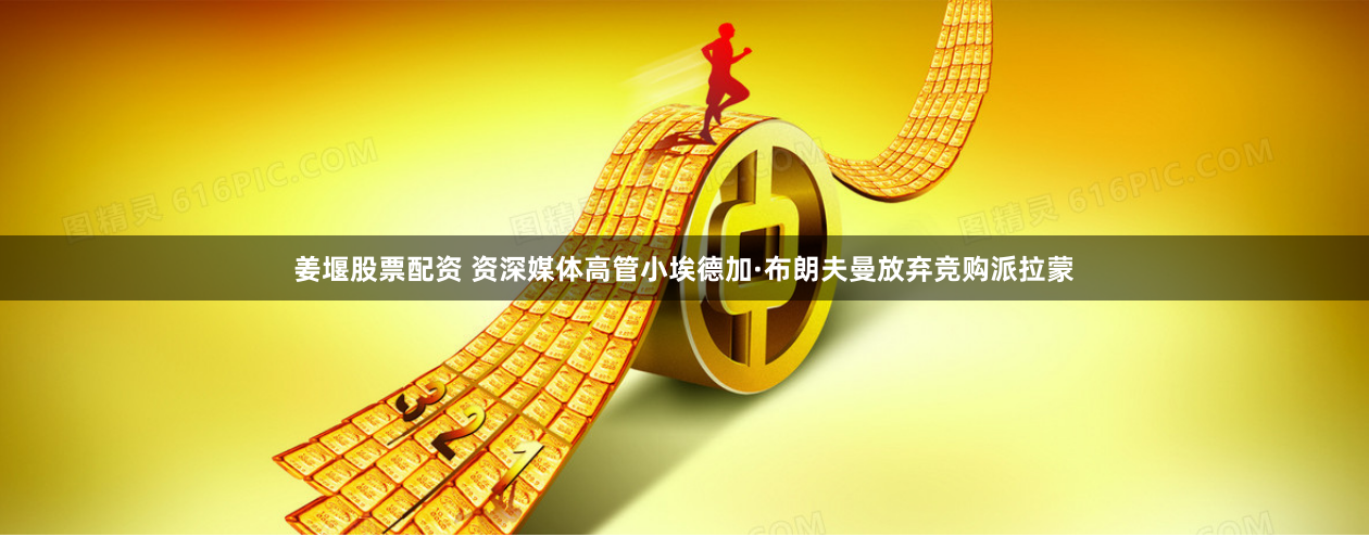 姜堰股票配资 资深媒体高管小埃德加·布朗夫曼放弃竞购派拉蒙