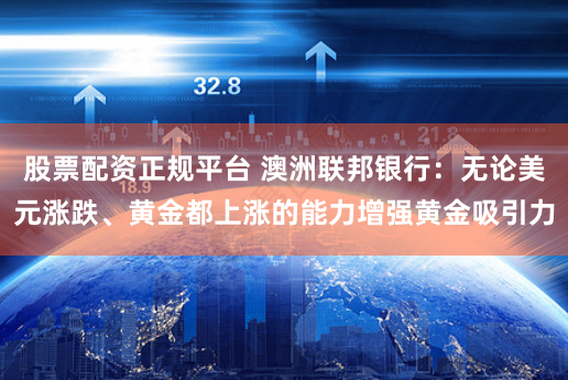 股票配资正规平台 澳洲联邦银行：无论美元涨跌、黄金都上涨的能力增强黄金吸引力