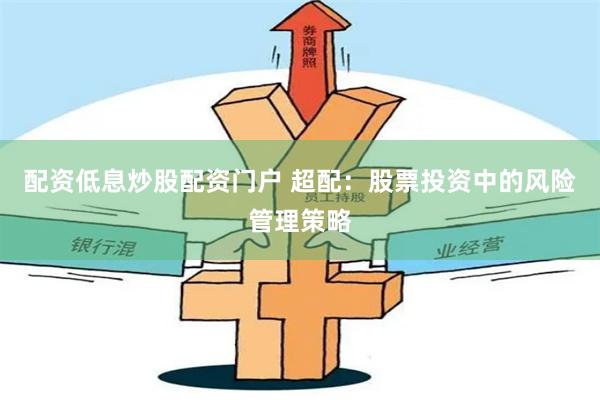 配资低息炒股配资门户 超配：股票投资中的风险管理策略