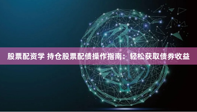 股票配资学 持仓股票配债操作指南：轻松获取债券收益