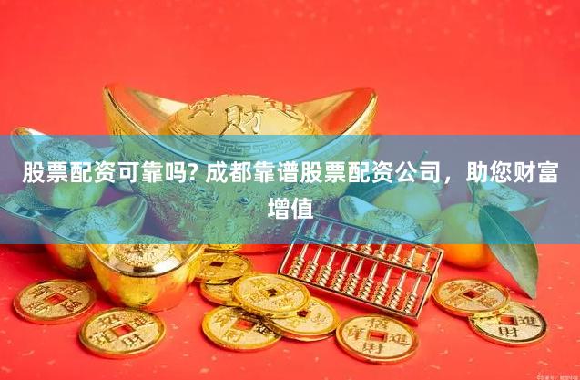 股票配资可靠吗? 成都靠谱股票配资公司，助您财富增值