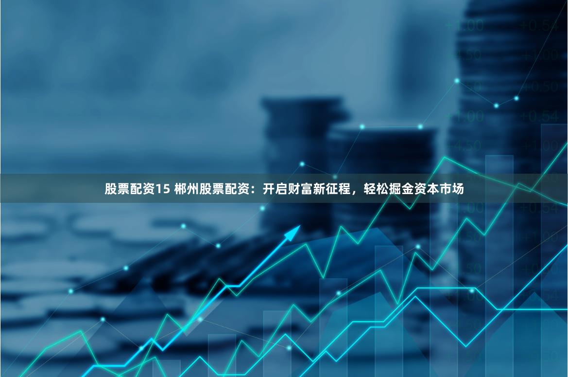 股票配资15 郴州股票配资：开启财富新征程，轻松掘金资本市场
