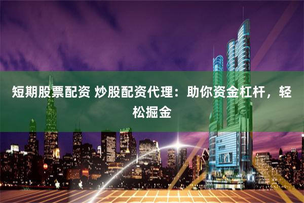 短期股票配资 炒股配资代理：助你资金杠杆，轻松掘金