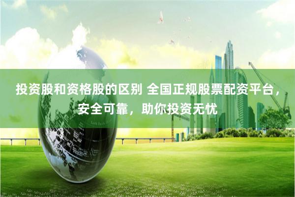 投资股和资格股的区别 全国正规股票配资平台，安全可靠，助你投资无忧