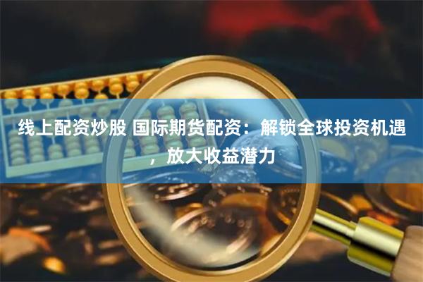 线上配资炒股 国际期货配资：解锁全球投资机遇，放大收益潜力