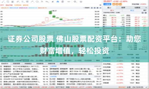 证券公司股票 佛山股票配资平台：助您财富增值，轻松投资