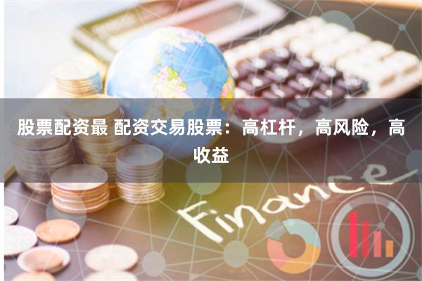 股票配资最 配资交易股票：高杠杆，高风险，高收益