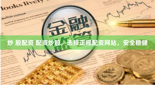 炒 股配资 配资炒股，选择正规配资网站，安全稳健