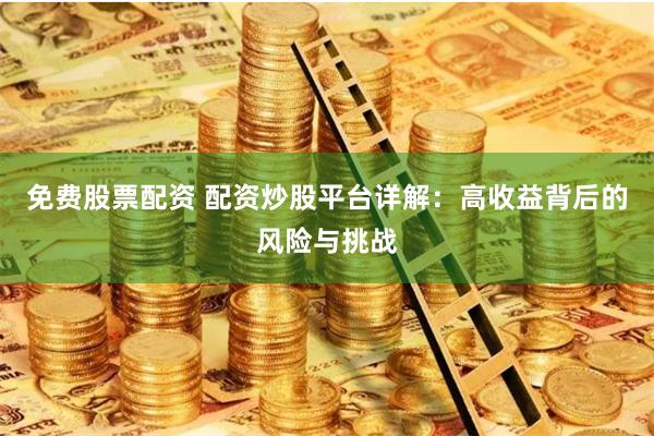 免费股票配资 配资炒股平台详解：高收益背后的风险与挑战