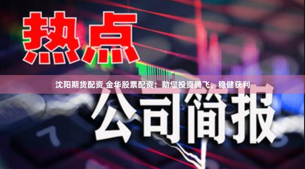 沈阳期货配资 金华股票配资：助您投资腾飞，稳健获利