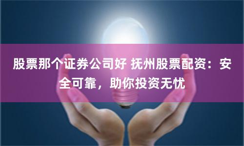股票那个证券公司好 抚州股票配资：安全可靠，助你投资无忧