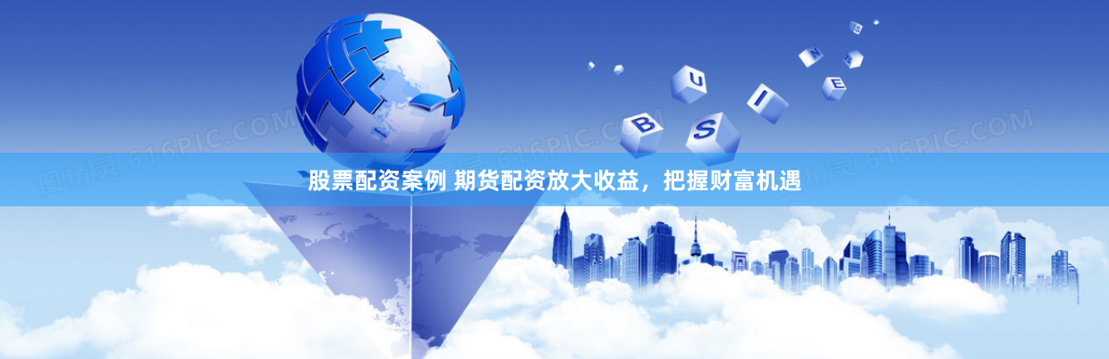 股票配资案例 期货配资放大收益，把握财富机遇