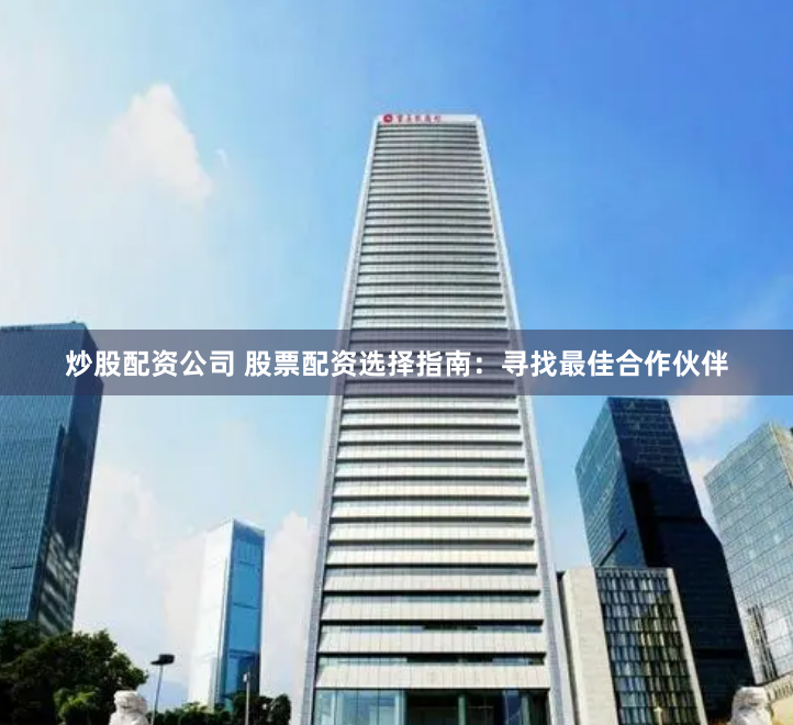 炒股配资公司 股票配资选择指南：寻找最佳合作伙伴