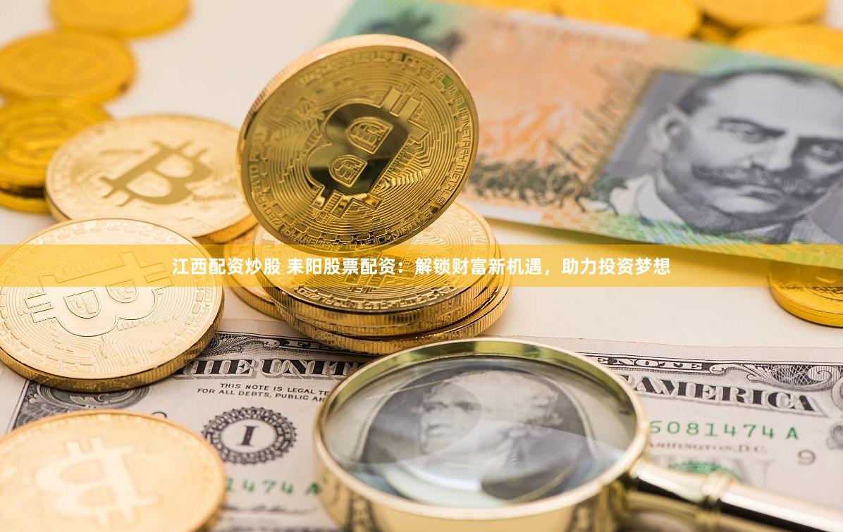 江西配资炒股 耒阳股票配资：解锁财富新机遇，助力投资梦想