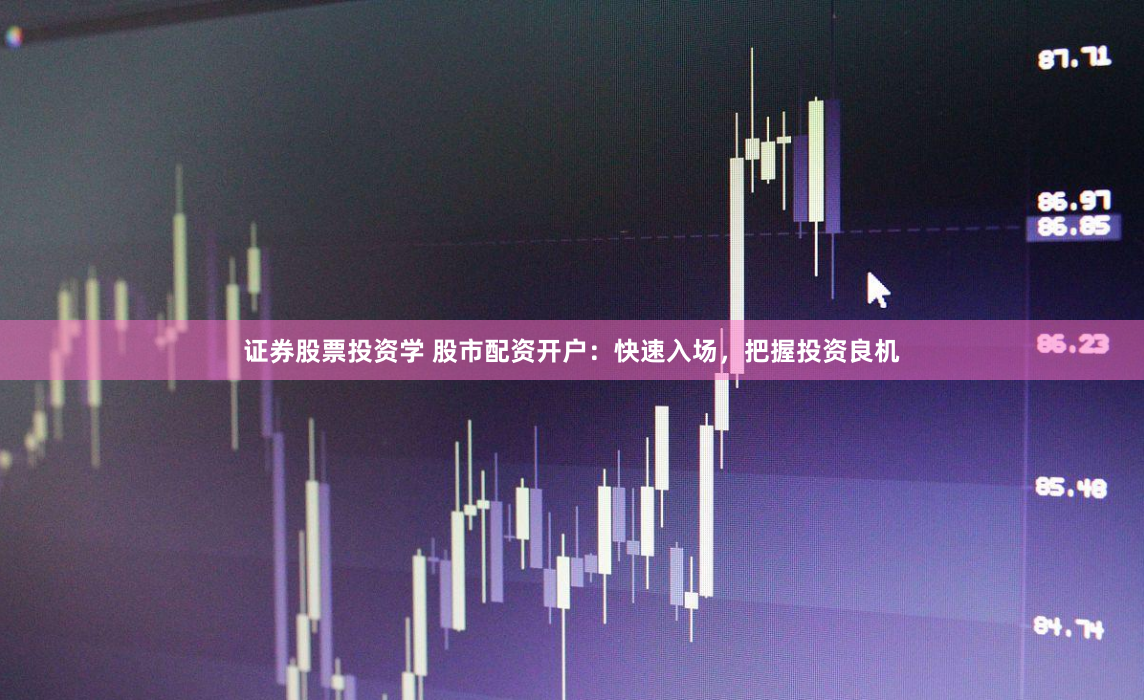 证券股票投资学 股市配资开户：快速入场，把握投资良机