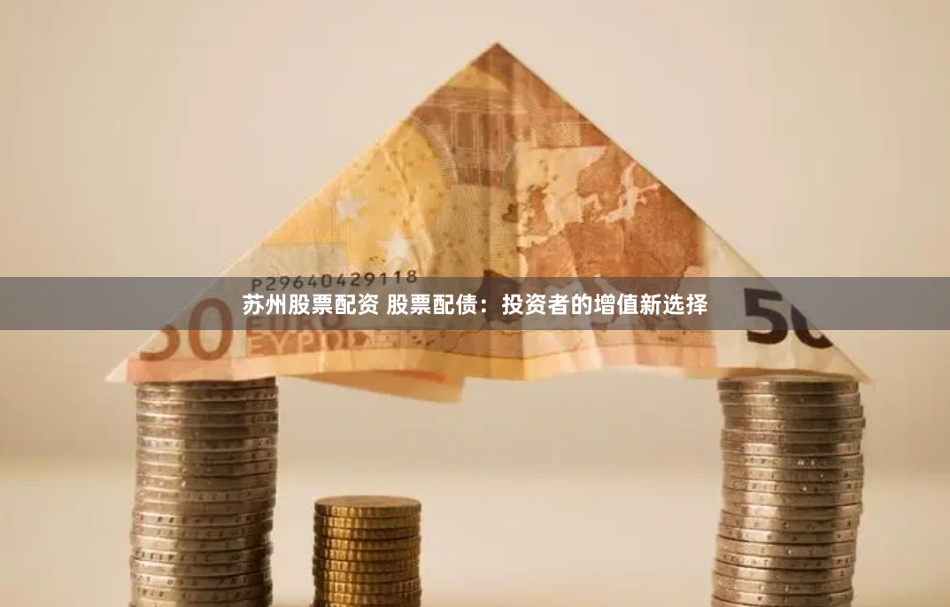 苏州股票配资 股票配债：投资者的增值新选择