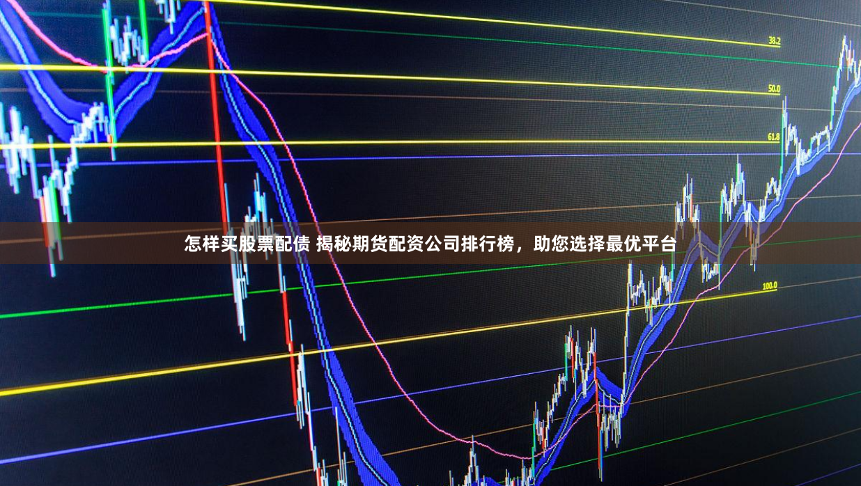 怎样买股票配债 揭秘期货配资公司排行榜，助您选择最优平台
