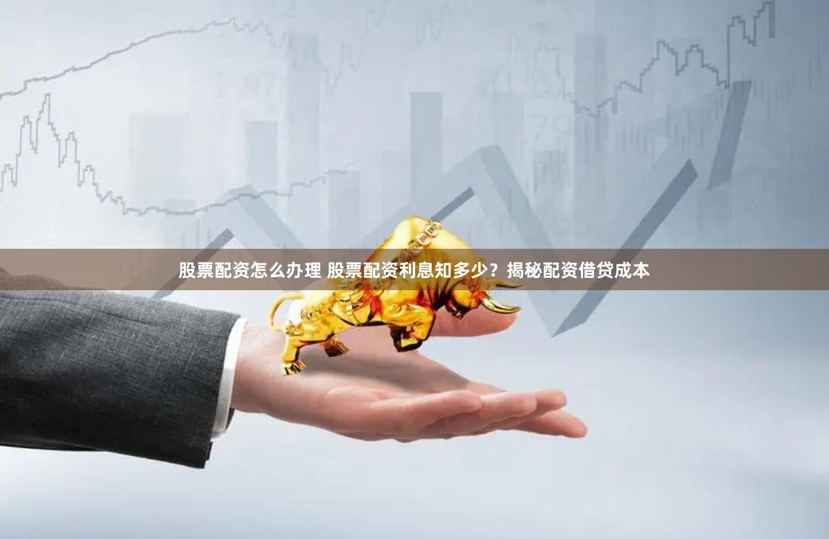 股票配资怎么办理 股票配资利息知多少？揭秘配资借贷成本