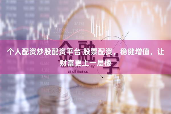 个人配资炒股配资平台 股票配资，稳健增值，让财富更上一层楼