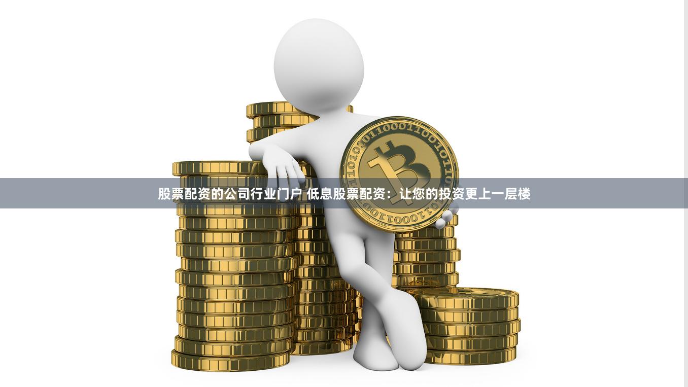 股票配资的公司行业门户 低息股票配资：让您的投资更上一层楼