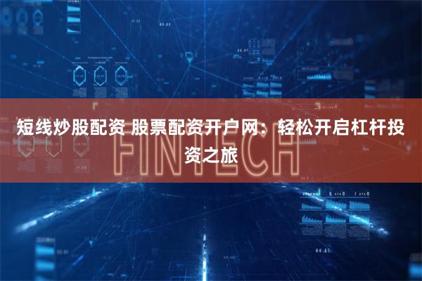 短线炒股配资 股票配资开户网：轻松开启杠杆投资之旅