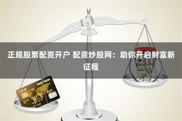 正规股票配资开户 配资炒股网：助你开启财富新征程