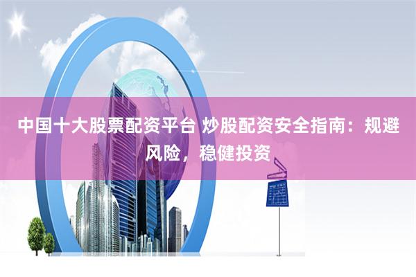 中国十大股票配资平台 炒股配资安全指南：规避风险，稳健投资