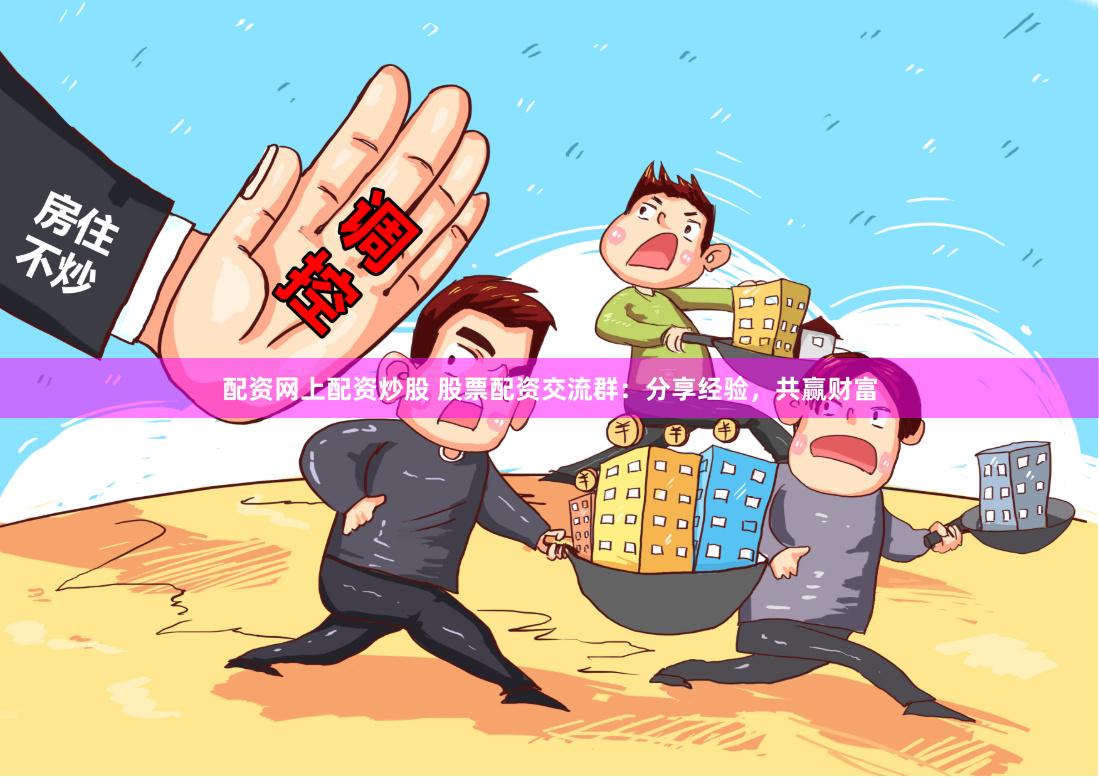配资网上配资炒股 股票配资交流群：分享经验，共赢财富